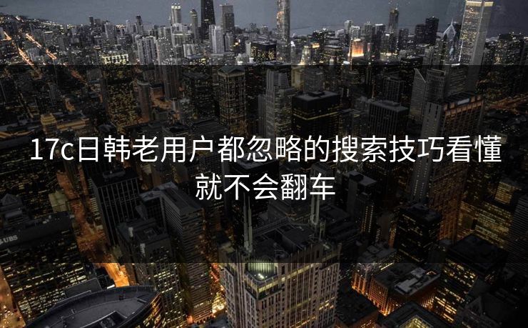 17c日韩老用户都忽略的搜索技巧看懂就不会翻车-第1张图片-17c一起草最新 - 高清短视频平台