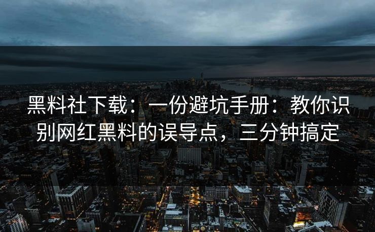 黑料社下载：一份避坑手册：教你识别网红黑料的误导点，三分钟搞定-第1张图片-17c一起草最新 - 高清短视频平台