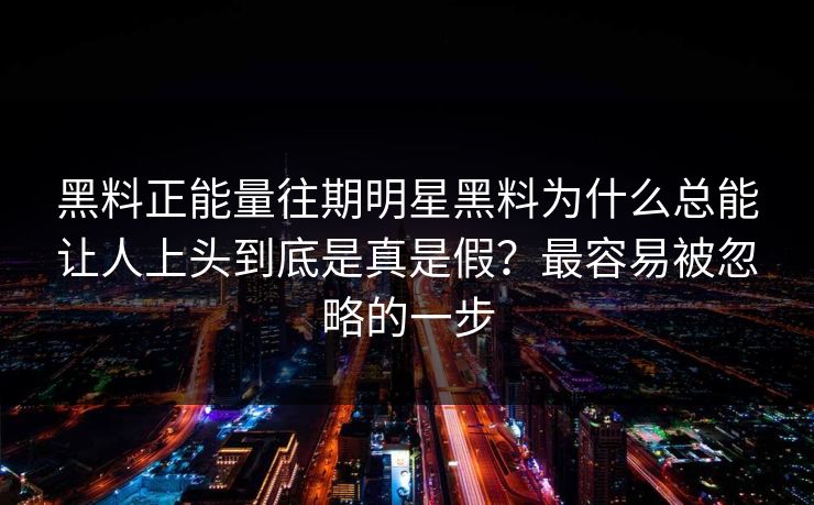 黑料正能量往期明星黑料为什么总能让人上头到底是真是假？最容易被忽略的一步-第1张图片-17c一起草最新 - 高清短视频平台