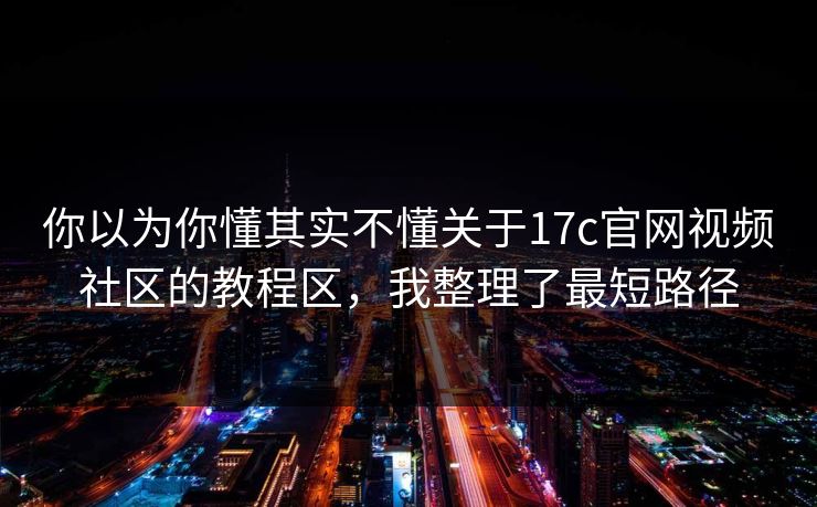 你以为你懂其实不懂关于17c官网视频社区的教程区，我整理了最短路径-第1张图片-17c一起草最新 - 高清短视频平台