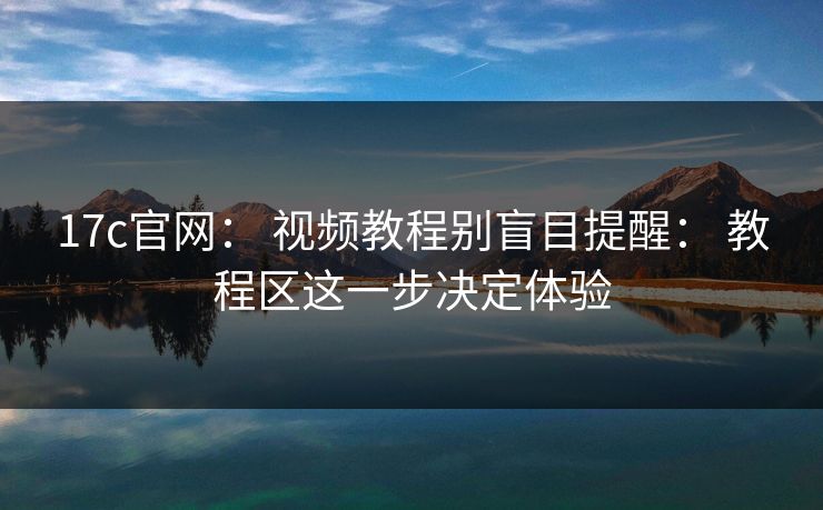 17c官网： 视频教程别盲目提醒： 教程区这一步决定体验-第1张图片-17c一起草最新 - 高清短视频平台