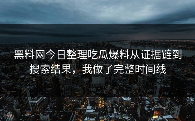 黑料网今日整理吃瓜爆料从证据链到搜索结果，我做了完整时间线-第1张图片-17c一起草最新 - 高清短视频平台