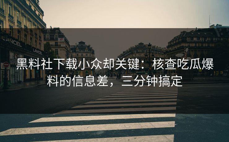 黑料社下载小众却关键：核查吃瓜爆料的信息差，三分钟搞定-第1张图片-17c一起草最新 - 高清短视频平台