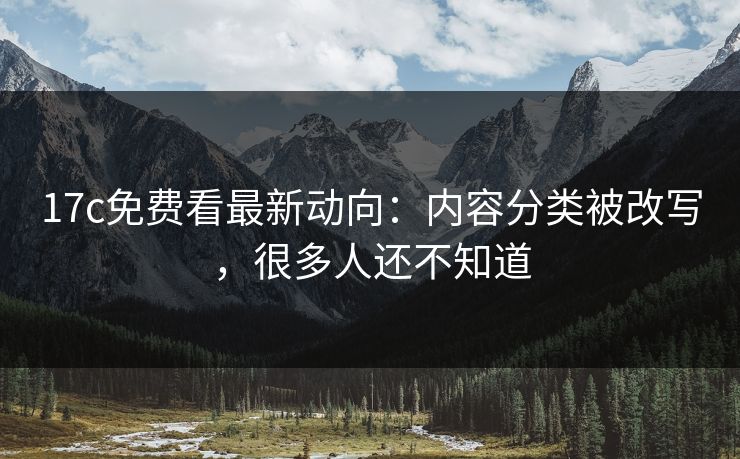 17c免费看最新动向：内容分类被改写，很多人还不知道-第1张图片-17c一起草最新 - 高清短视频平台