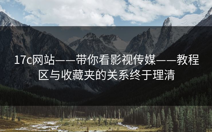 17c网站——带你看影视传媒——教程区与收藏夹的关系终于理清-第1张图片-17c一起草最新 - 高清短视频平台