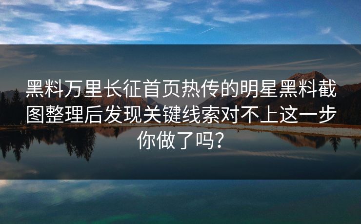 黑料万里长征首页热传的明星黑料截图整理后发现关键线索对不上这一步你做了吗？-第1张图片-17c一起草最新 - 高清短视频平台