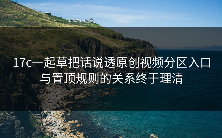 17c一起草把话说透原创视频分区入口与置顶规则的关系终于理清-第1张图片-17c一起草最新 - 高清短视频平台