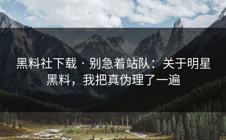黑料社下载 · 别急着站队：关于明星黑料，我把真伪理了一遍-第1张图片-17c一起草最新 - 高清短视频平台