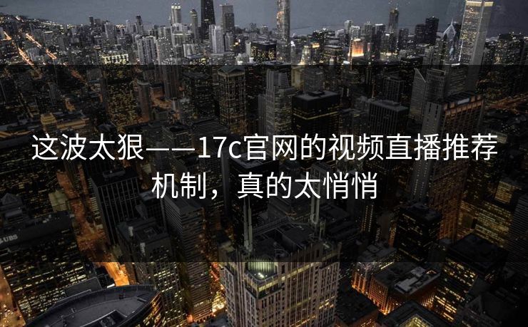这波太狠——17c官网的视频直播推荐机制，真的太悄悄-第1张图片-17c一起草最新 - 高清短视频平台