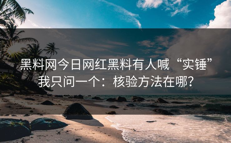 黑料网今日网红黑料有人喊“实锤”我只问一个：核验方法在哪？-第1张图片-17c一起草最新 - 高清短视频平台