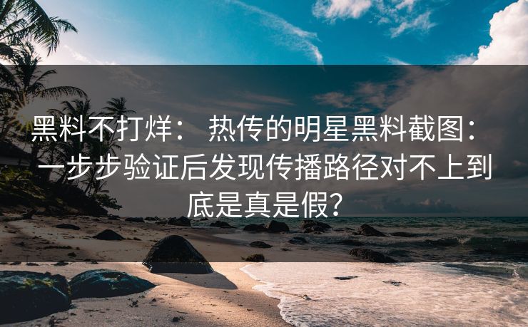黑料不打烊： 热传的明星黑料截图： 一步步验证后发现传播路径对不上到底是真是假？-第1张图片-17c一起草最新 - 高清短视频平台