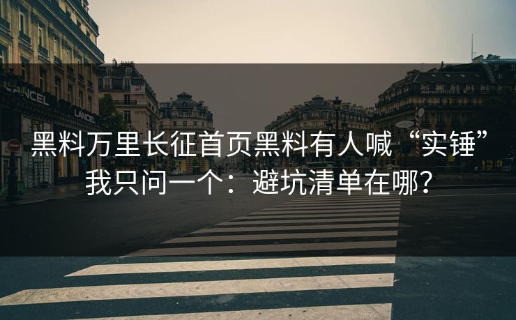 黑料万里长征首页黑料有人喊“实锤”我只问一个：避坑清单在哪？-第1张图片-17c一起草最新 - 高清短视频平台
