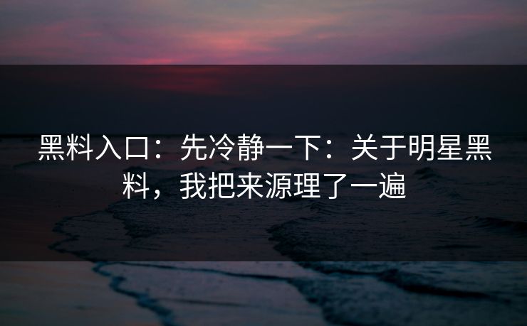 黑料入口：先冷静一下：关于明星黑料，我把来源理了一遍-第1张图片-17c一起草最新 - 高清短视频平台