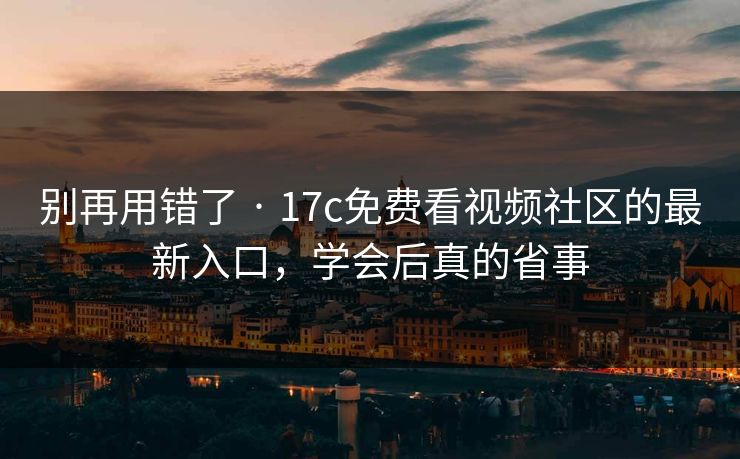 别再用错了 · 17c免费看视频社区的最新入口，学会后真的省事-第1张图片-17c一起草最新 - 高清短视频平台