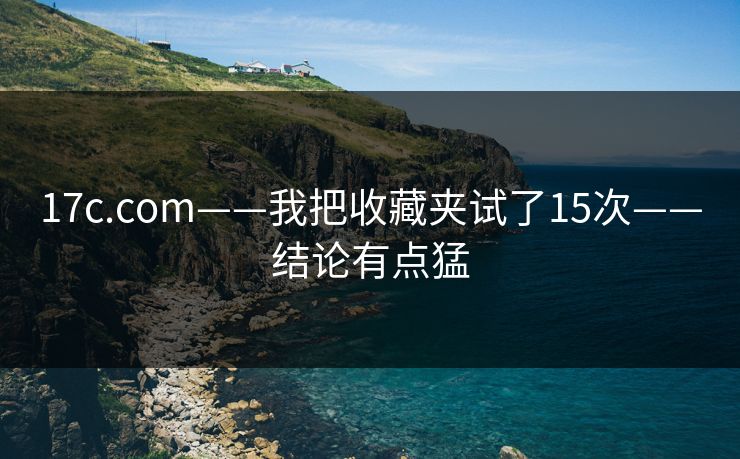 17c.com——我把收藏夹试了15次——结论有点猛-第1张图片-17c一起草最新 - 高清短视频平台