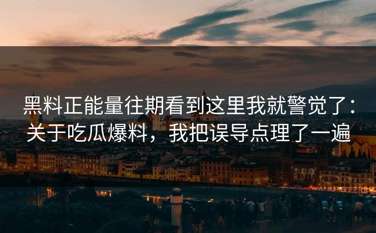 黑料正能量往期看到这里我就警觉了：关于吃瓜爆料，我把误导点理了一遍-第1张图片-17c一起草最新 - 高清短视频平台