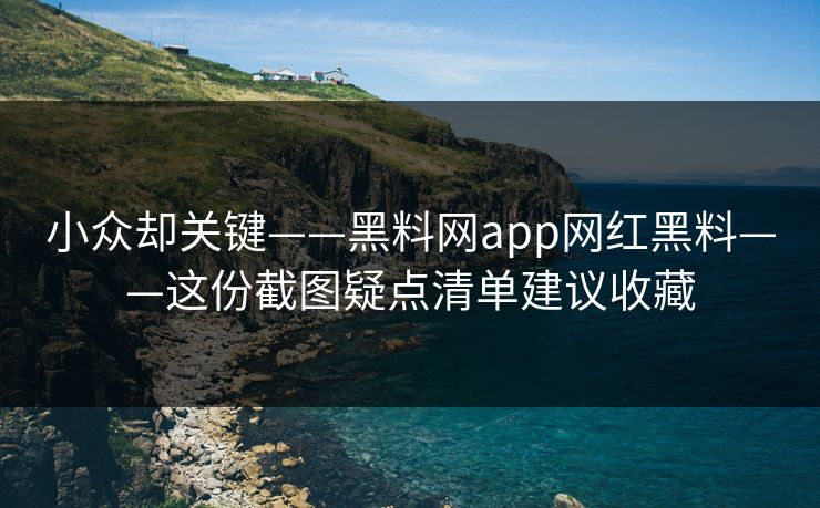 小众却关键——黑料网app网红黑料——这份截图疑点清单建议收藏-第1张图片-17c一起草最新 - 高清短视频平台