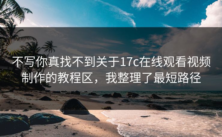不写你真找不到关于17c在线观看视频制作的教程区，我整理了最短路径-第1张图片-17c一起草最新 - 高清短视频平台