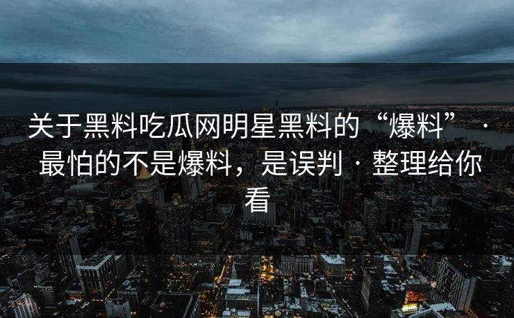 关于黑料吃瓜网明星黑料的“爆料” · 最怕的不是爆料，是误判 · 整理给你看-第1张图片-17c一起草最新 - 高清短视频平台