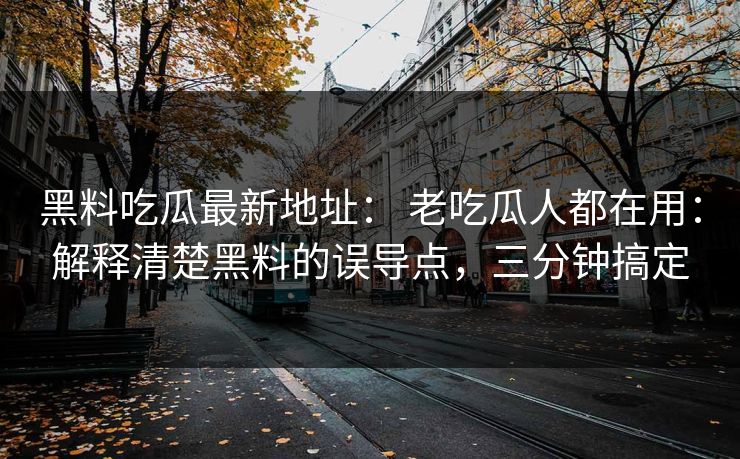 黑料吃瓜最新地址： 老吃瓜人都在用：解释清楚黑料的误导点，三分钟搞定-第1张图片-17c一起草最新 - 高清短视频平台