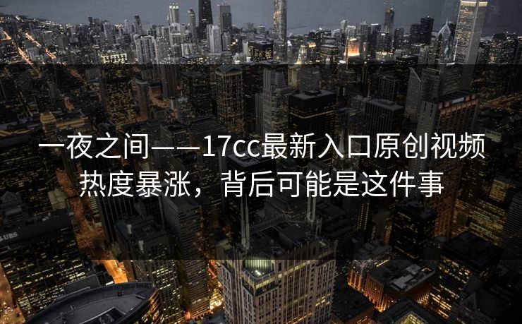 一夜之间——17cc最新入口原创视频热度暴涨，背后可能是这件事-第1张图片-17c一起草最新 - 高清短视频平台
