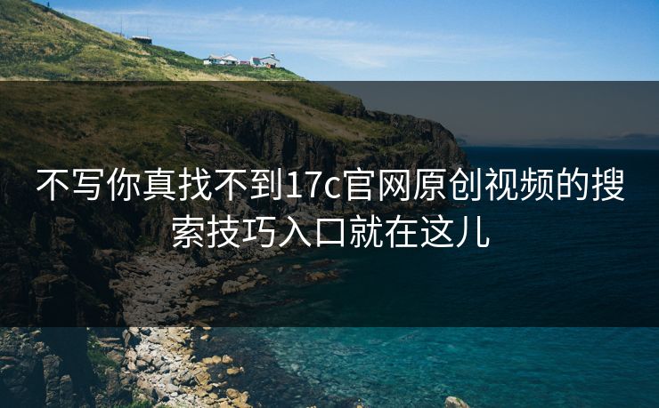 不写你真找不到17c官网原创视频的搜索技巧入口就在这儿-第1张图片-17c一起草最新 - 高清短视频平台