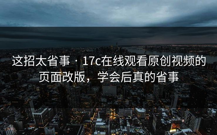 这招太省事 · 17c在线观看原创视频的页面改版，学会后真的省事-第1张图片-17c一起草最新 - 高清短视频平台