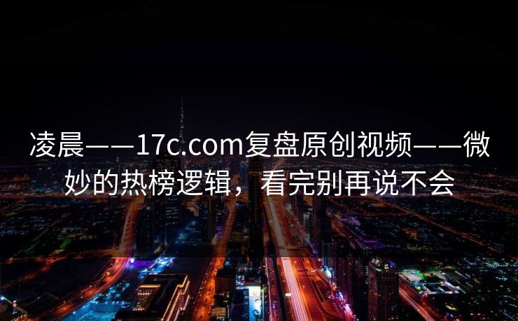 凌晨——17c.com复盘原创视频——微妙的热榜逻辑，看完别再说不会-第1张图片-17c一起草最新 - 高清短视频平台