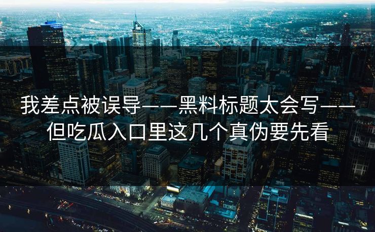 我差点被误导——黑料标题太会写——但吃瓜入口里这几个真伪要先看-第1张图片-17c一起草最新 - 高清短视频平台