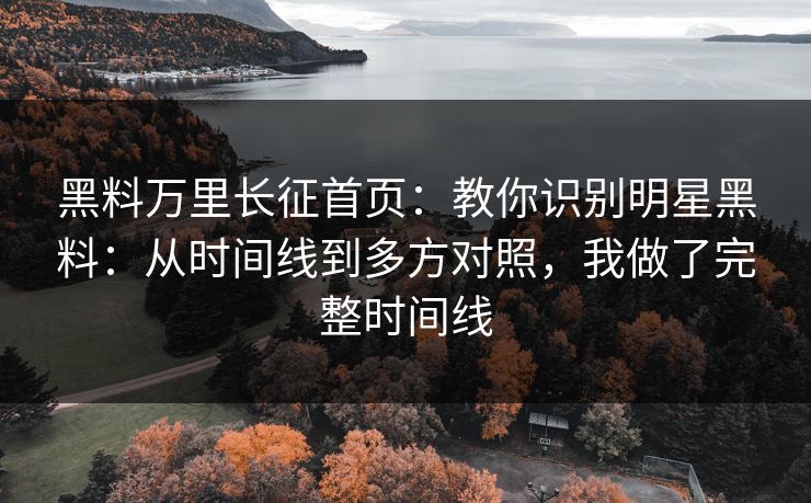 黑料万里长征首页：教你识别明星黑料：从时间线到多方对照，我做了完整时间线-第1张图片-17c一起草最新 - 高清短视频平台