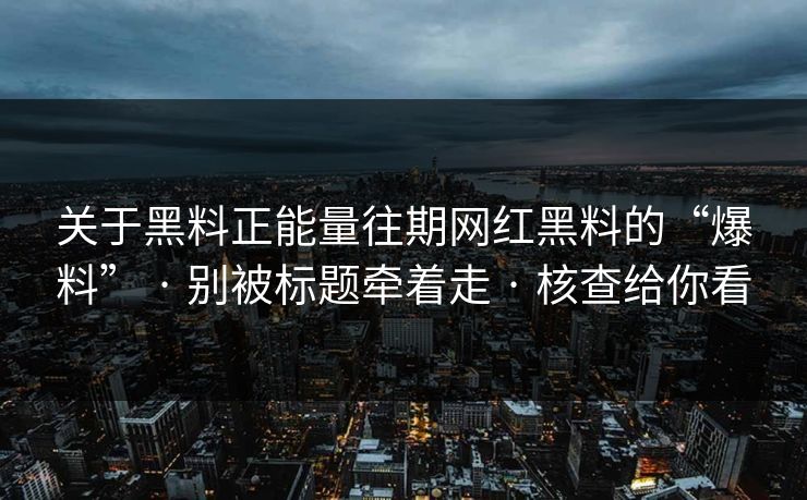 关于黑料正能量往期网红黑料的“爆料” · 别被标题牵着走 · 核查给你看-第1张图片-17c一起草最新 - 高清短视频平台