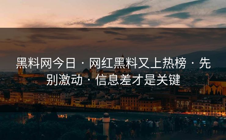 黑料网今日 · 网红黑料又上热榜 · 先别激动 · 信息差才是关键-第1张图片-17c一起草最新 - 高清短视频平台