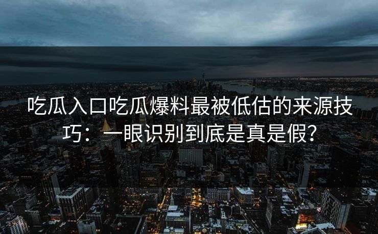 吃瓜入口吃瓜爆料最被低估的来源技巧：一眼识别到底是真是假？-第1张图片-17c一起草最新 - 高清短视频平台