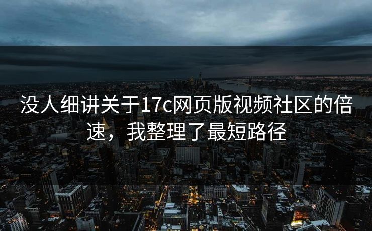 没人细讲关于17c网页版视频社区的倍速，我整理了最短路径-第1张图片-17c一起草最新 - 高清短视频平台