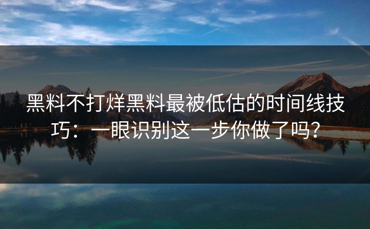 黑料不打烊黑料最被低估的时间线技巧：一眼识别这一步你做了吗？-第1张图片-17c一起草最新 - 高清短视频平台