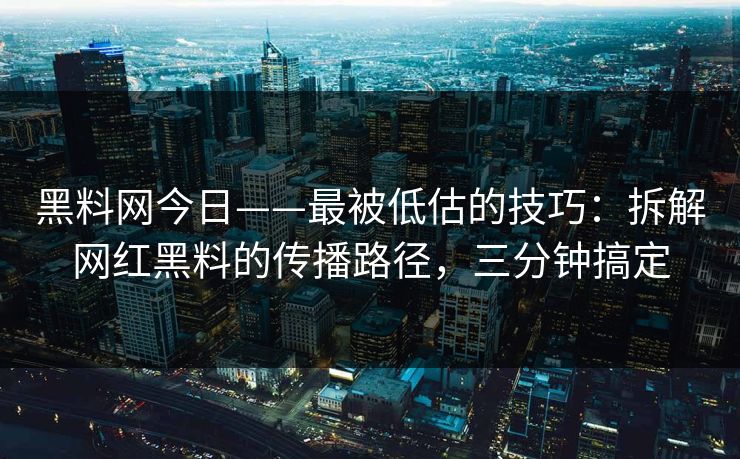 黑料网今日——最被低估的技巧：拆解网红黑料的传播路径，三分钟搞定-第1张图片-17c一起草最新 - 高清短视频平台