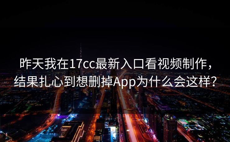 昨天我在17cc最新入口看视频制作，结果扎心到想删掉App为什么会这样？-第1张图片-17c一起草最新 - 高清短视频平台