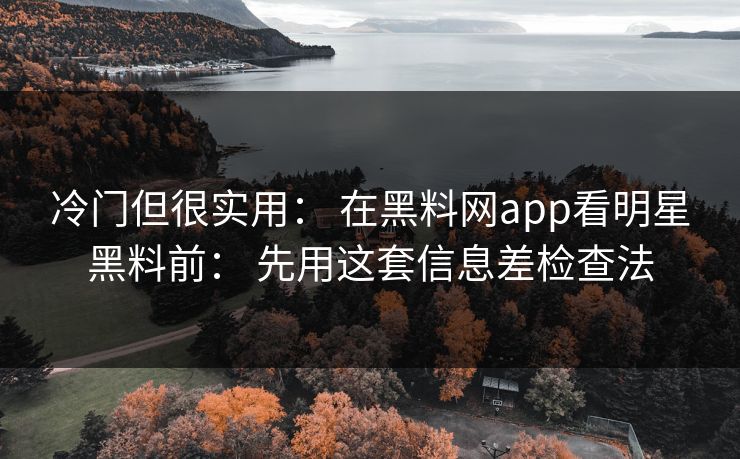冷门但很实用： 在黑料网app看明星黑料前： 先用这套信息差检查法-第1张图片-17c一起草最新 - 高清短视频平台