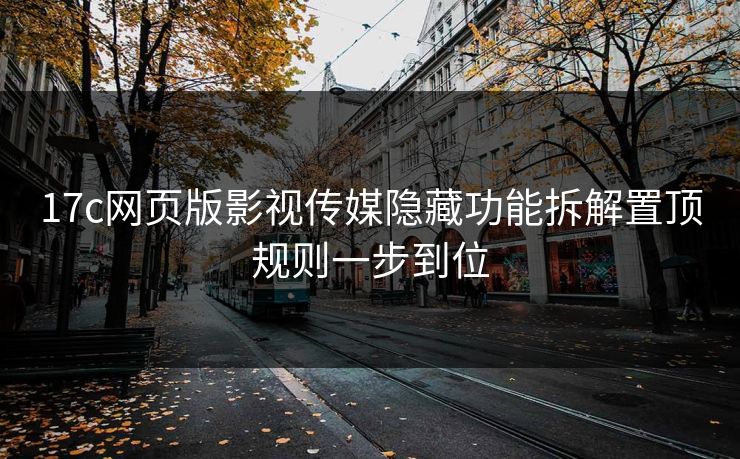 17c网页版影视传媒隐藏功能拆解置顶规则一步到位-第1张图片-17c一起草最新 - 高清短视频平台