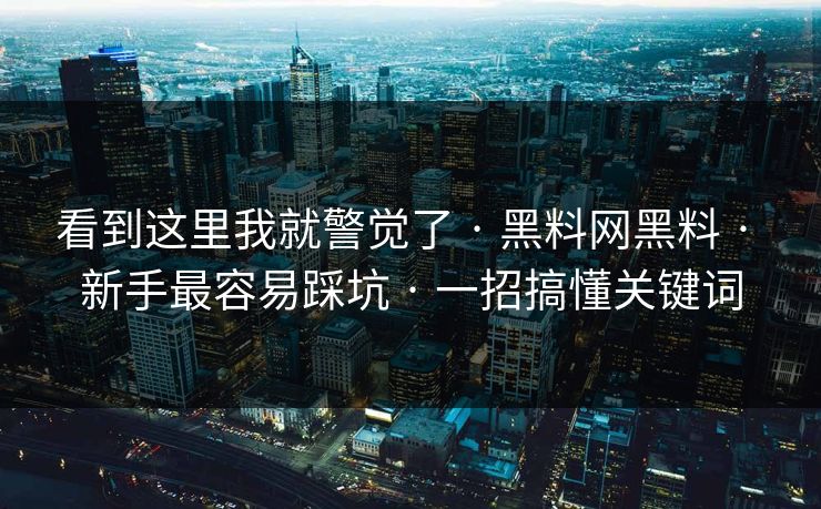 看到这里我就警觉了 · 黑料网黑料 · 新手最容易踩坑 · 一招搞懂关键词-第1张图片-17c一起草最新 - 高清短视频平台