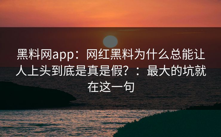 黑料网app：网红黑料为什么总能让人上头到底是真是假？：最大的坑就在这一句-第1张图片-17c一起草最新 - 高清短视频平台