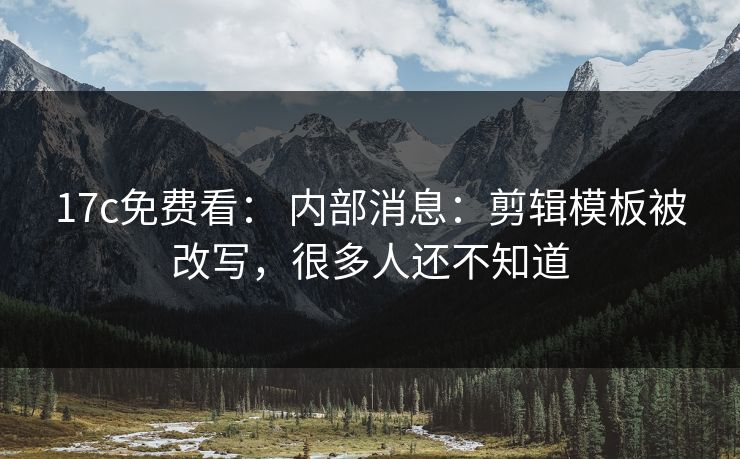 17c免费看： 内部消息：剪辑模板被改写，很多人还不知道-第1张图片-17c一起草最新 - 高清短视频平台