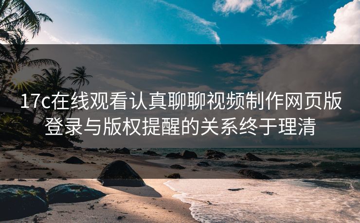 17c在线观看认真聊聊视频制作网页版登录与版权提醒的关系终于理清-第1张图片-17c一起草最新 - 高清短视频平台