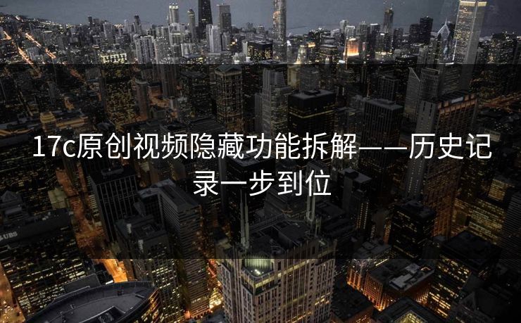 17c原创视频隐藏功能拆解——历史记录一步到位-第1张图片-17c一起草最新 - 高清短视频平台