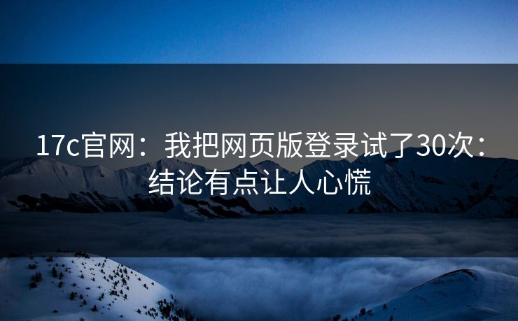17c官网：我把网页版登录试了30次：结论有点让人心慌-第1张图片-17c一起草最新 - 高清短视频平台