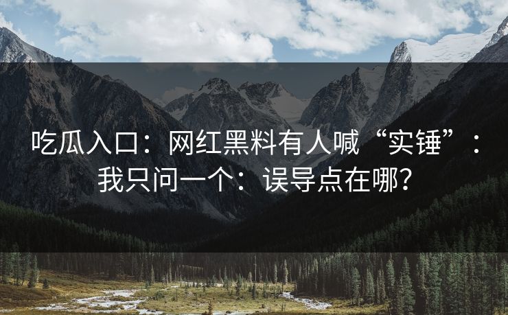 吃瓜入口：网红黑料有人喊“实锤”：我只问一个：误导点在哪？-第1张图片-17c一起草最新 - 高清短视频平台