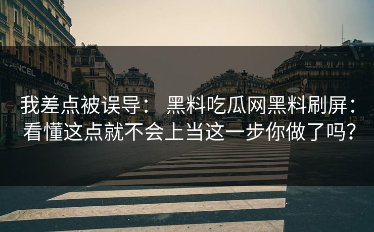 我差点被误导： 黑料吃瓜网黑料刷屏： 看懂这点就不会上当这一步你做了吗？-第1张图片-17c一起草最新 - 高清短视频平台