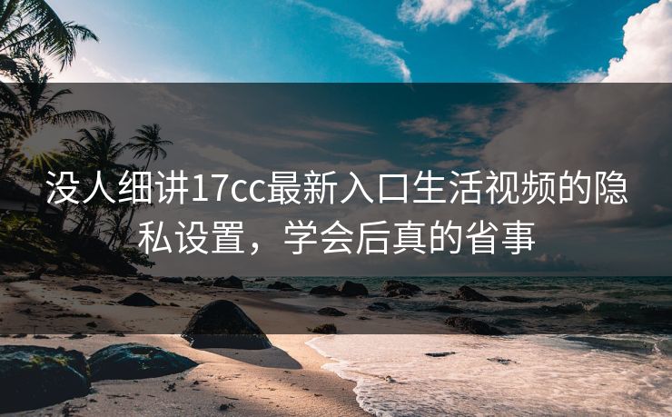 没人细讲17cc最新入口生活视频的隐私设置，学会后真的省事-第1张图片-17c一起草最新 - 高清短视频平台