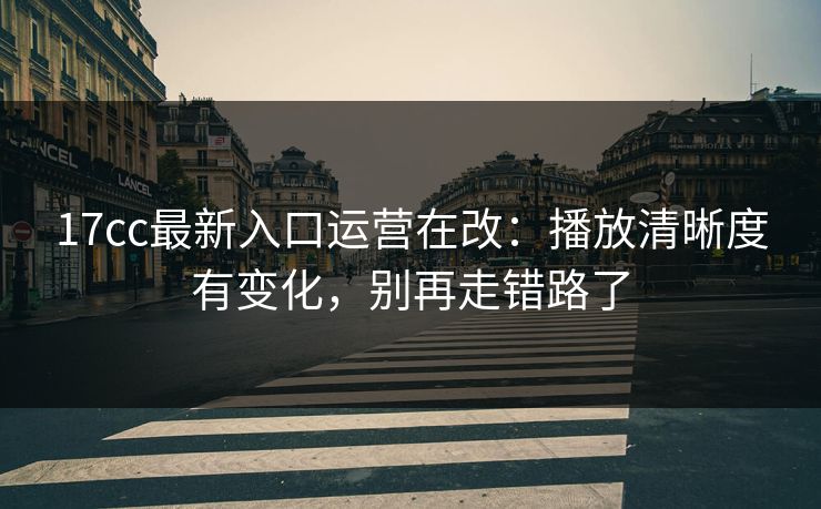17cc最新入口运营在改：播放清晰度有变化，别再走错路了-第1张图片-17c一起草最新 - 高清短视频平台