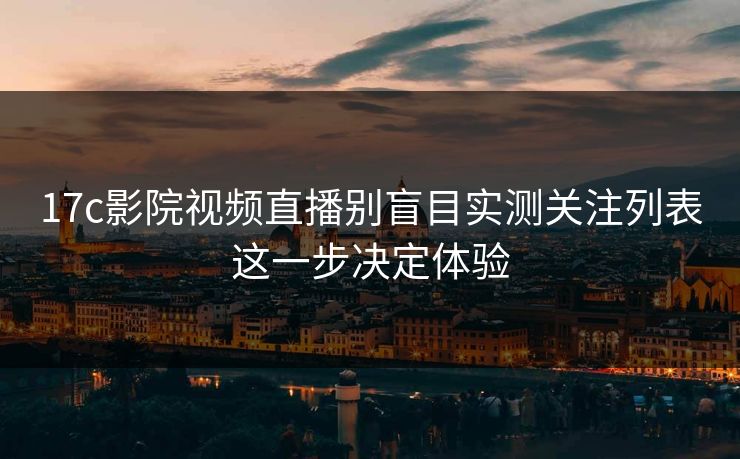 17c影院视频直播别盲目实测关注列表这一步决定体验-第1张图片-17c一起草最新 - 高清短视频平台
